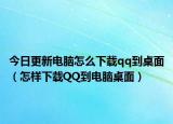 今日更新電腦怎么下載qq到桌面（怎樣下載QQ到電腦桌面）