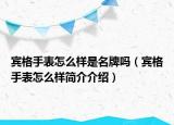 賓格手表怎么樣是名牌嗎（賓格手表怎么樣簡介介紹）