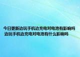 今日更新邊玩手機(jī)邊充電對(duì)電池有影響嗎 邊玩手機(jī)邊充電對(duì)電池有什么影響嗎