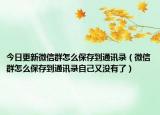 今日更新微信群怎么保存到通訊錄（微信群怎么保存到通訊錄自己又沒有了）