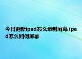 今日更新ipad怎么錄制屏幕 ipad怎么如何屏幕