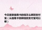 今日更新信用卡的錢怎么轉(zhuǎn)到支付寶（從信用卡里轉(zhuǎn)錢到支付寶可以嘛）
