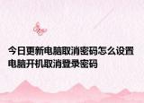 今日更新電腦取消密碼怎么設(shè)置 電腦開機(jī)取消登錄密碼