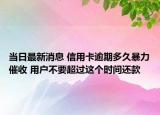 當(dāng)日最新消息 信用卡逾期多久暴力催收 用戶不要超過(guò)這個(gè)時(shí)間還款