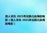 男人本色 2021年吳靜兒執(zhí)導(dǎo)的電影（男人本色 2021年吳靜兒執(zhí)導(dǎo)的電影）