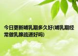 今日更新哺乳期多久好(哺乳期經(jīng)常做乳腺疏通好嗎)