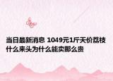 當(dāng)日最新消息 1049元1斤天價荔枝什么來頭為什么能賣那么貴