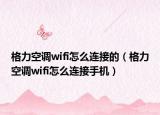 格力空調(diào)wifi怎么連接的（格力空調(diào)wifi怎么連接手機）