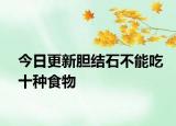 今日更新膽結(jié)石不能吃十種食物