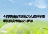 今日更新做完表格怎么保存蘋果手機(jī)做完表格怎么保存