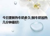 今日更新熱牛奶多久(鮮牛奶加熱幾分鐘最好)