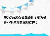 華為7se怎么卸載軟件（華為暢享7s怎么卸載應(yīng)用軟件）