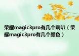 榮耀magic3pro有幾個喇叭（榮耀magic3pro有幾個顏色）