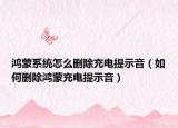 鴻蒙系統(tǒng)怎么刪除充電提示音（如何刪除鴻蒙充電提示音）