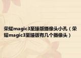 榮耀magic3至臻版攝像頭小孔（榮耀magic3至臻版有幾個攝像頭）