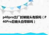 p40pro出廠時候鏡頭有膜嗎（P40Pro后鏡頭自帶膜嗎）