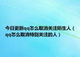 今日更新qq怎么取消關注陌生人（qq怎么取消特別關注的人）