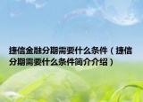 捷信金融分期需要什么條件（捷信分期需要什么條件簡介介紹）