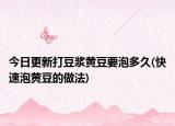 今日更新打豆?jié){黃豆要泡多久(快速泡黃豆的做法)