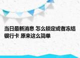 當日最新消息 怎么鎖定或者凍結銀行卡 原來這么簡單