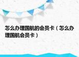 怎么辦理國(guó)航的會(huì)員卡（怎么辦理國(guó)航會(huì)員卡）