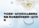 今日更新一臺(tái)打印機(jī)怎么連接兩臺(tái)電腦 兩臺(tái)電腦如何連接到一臺(tái)打印機(jī)