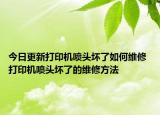 今日更新打印機(jī)噴頭壞了如何維修 打印機(jī)噴頭壞了的維修方法