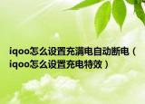iqoo怎么設(shè)置充滿電自動(dòng)斷電（iqoo怎么設(shè)置充電特效）
