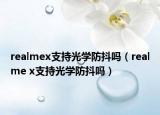 realmex支持光學(xué)防抖嗎（realme x支持光學(xué)防抖嗎）