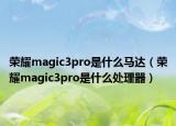 榮耀magic3pro是什么馬達(dá)（榮耀magic3pro是什么處理器）