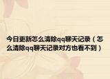 今日更新怎么清除qq聊天記錄（怎么清除qq聊天記錄對(duì)方也看不到）