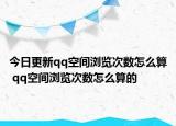 今日更新qq空間瀏覽次數(shù)怎么算 qq空間瀏覽次數(shù)怎么算的