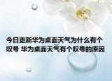 今日更新華為桌面天氣為什么有個(gè)嘆號(hào) 華為桌面天氣有個(gè)嘆號(hào)的原因