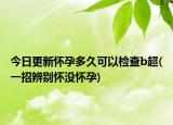 今日更新懷孕多久可以檢查b超(一招辨別懷沒懷孕)
