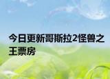 今日更新哥斯拉2怪獸之王票房