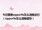 今日更新oppor9s怎么清除運(yùn)行（oppor9s怎么清除緩存）