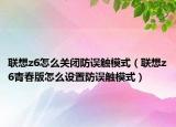 聯(lián)想z6怎么關(guān)閉防誤觸模式（聯(lián)想z6青春版怎么設(shè)置防誤觸模式）