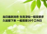 當日最新消息 生育津貼一般需要多久能報下來 一般需要20個工作日