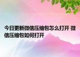 今日更新微信壓縮包怎么打開 微信壓縮包如何打開
