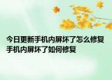 今日更新手機內(nèi)屏壞了怎么修復(fù) 手機內(nèi)屏壞了如何修復(fù)