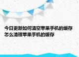 今日更新如何清空蘋果手機的緩存 怎么清理蘋果手機的緩存