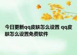 今日更新qq皮膚怎么設置 qq皮膚怎么設置免費軟件