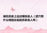 湖北歷史上出過(guò)哪些名人（武穴有什么特別出名的歷史名人嗎）