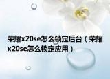 榮耀x20se怎么鎖定后臺（榮耀x20se怎么鎖定應(yīng)用）