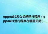 oppoa92怎么關(guān)閉運(yùn)行程序（oppoa91運(yùn)行程序在哪里關(guān)閉）