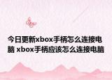 今日更新xbox手柄怎么連接電腦 xbox手柄應(yīng)該怎么連接電腦