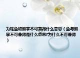 為啥魚和熊掌不可兼得什么意思（魚與熊掌不可兼得是什么意思?為什么不可兼得）