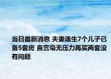 當(dāng)日最新消息 夫妻連生7個(gè)兒子已備5套房 直言毫無壓力再買兩套沒有問題