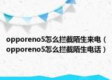 opporeno5怎么攔截陌生來電（opporeno5怎么攔截陌生電話）