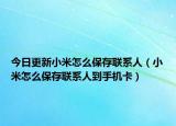 今日更新小米怎么保存聯(lián)系人（小米怎么保存聯(lián)系人到手機卡）